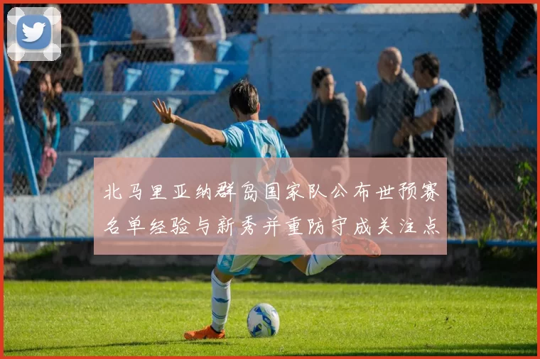 北马里亚纳群岛国家队公布世预赛名单经验与新秀并重防守成关注点