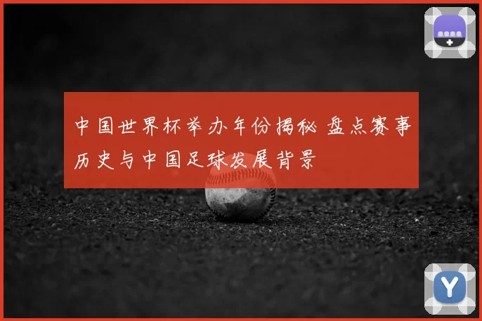 中国世界杯举办年份揭秘 盘点赛事历史与中国足球发展背景
