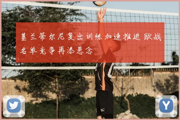 基兰蒂尔尼复出训练加速推进 欧战名单竞争再添悬念