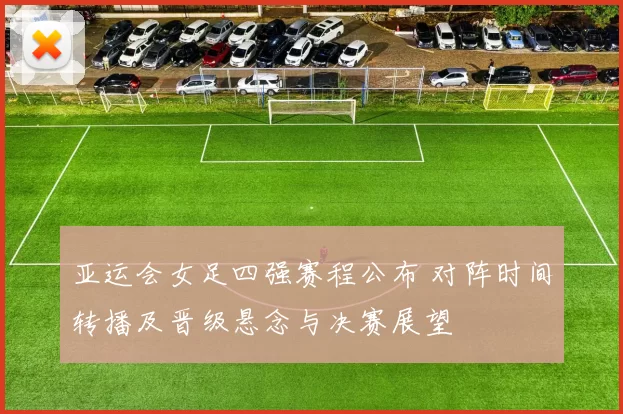 亚运会女足四强赛程公布 对阵时间转播及晋级悬念与决赛展望