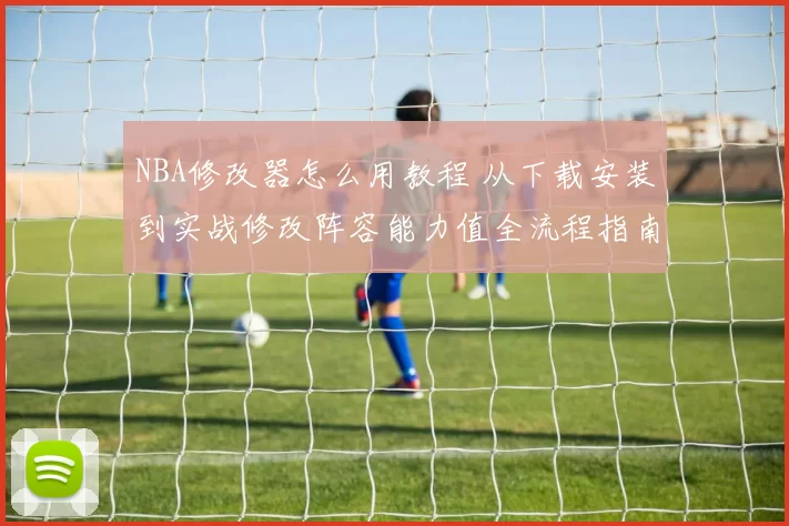 NBA修改器怎么用教程 从下载安装到实战修改阵容能力值全流程指南