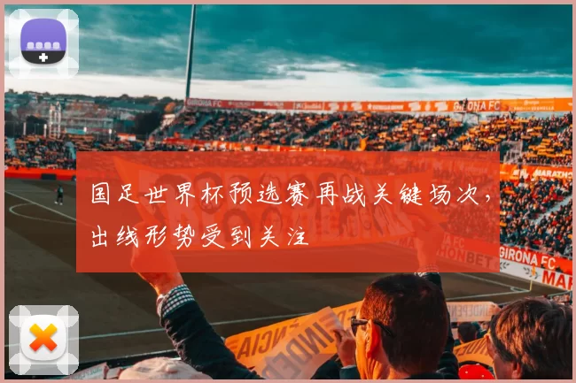 国足世界杯预选赛再战关键场次，出线形势受到关注