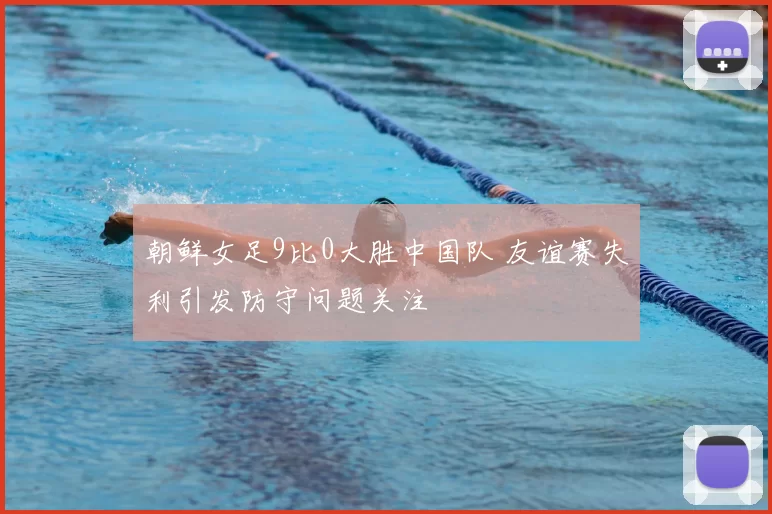 朝鲜女足9比0大胜中国队 友谊赛失利引发防守问题关注