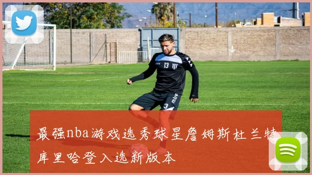 最强nba游戏选秀球星詹姆斯杜兰特库里哈登入选新版本