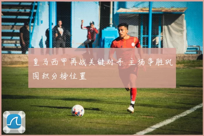 皇马西甲再战关键对手 主场争胜巩固积分榜位置