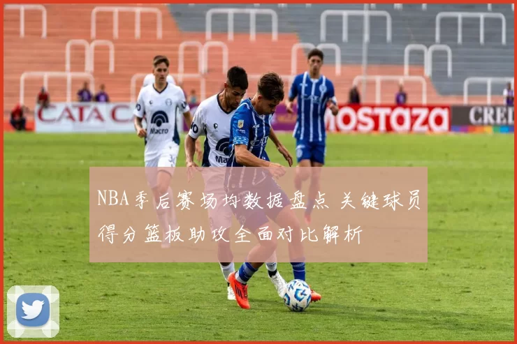 NBA季后赛场均数据盘点 关键球员得分篮板助攻全面对比解析