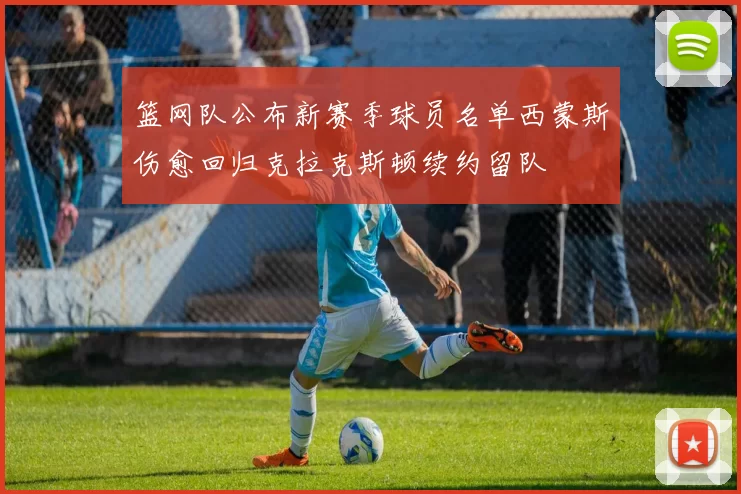 篮网队公布新赛季球员名单西蒙斯伤愈回归克拉克斯顿续约留队