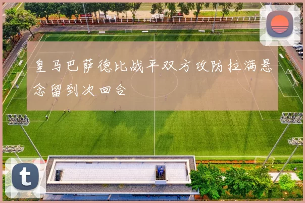 皇马巴萨德比战平双方攻防拉满悬念留到次回合
