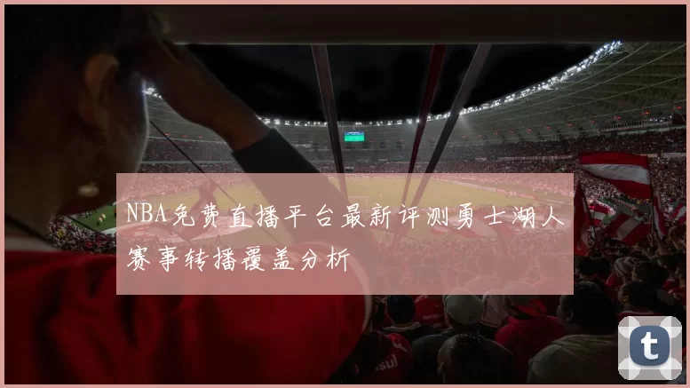 NBA免费直播平台最新评测勇士湖人赛事转播覆盖分析