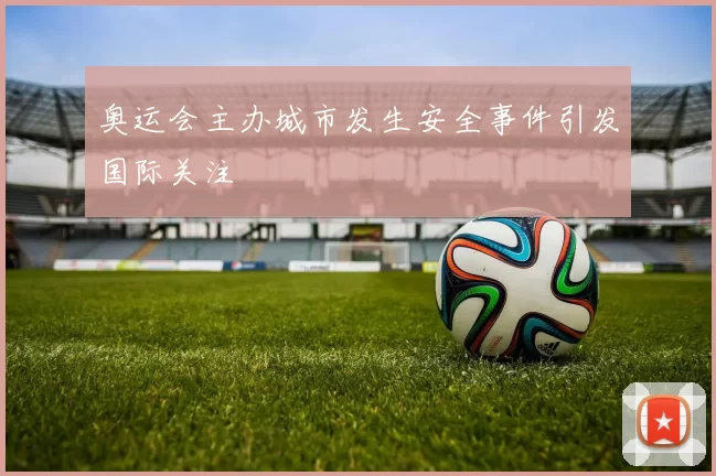 奥运会主办城市发生安全事件引发国际关注