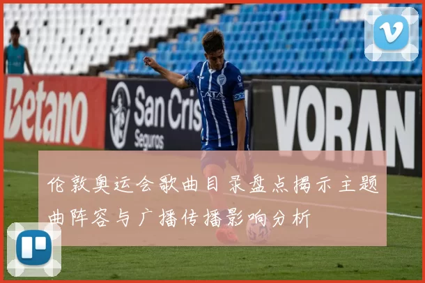 伦敦奥运会歌曲目录盘点揭示主题曲阵容与广播传播影响分析