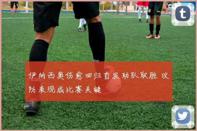 伊纳西奥伤愈回归首发助队取胜 攻防表现成比赛关键