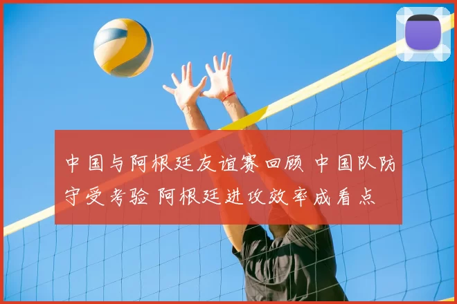 中国与阿根廷友谊赛回顾 中国队防守受考验 阿根廷进攻效率成看点