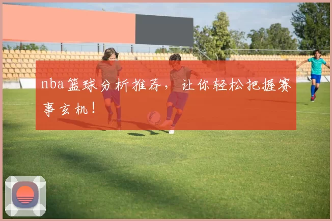 nba篮球分析推荐，让你轻松把握赛事玄机！